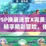 《PSP換裝迷宮X完美漢化版：暢享精彩冒險(xiǎn)，體驗(yàn)極致?lián)Q裝樂趣》