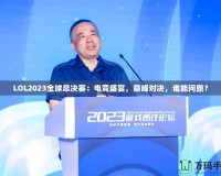 LOL2023全球總決賽：電競盛宴，巔峰對(duì)決，誰能問鼎？