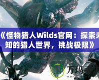 《怪物獵人Wilds官網(wǎng)：探索未知的獵人世界，挑戰(zhàn)極限》