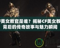 CF美女教官是誰？揭秘CF美女教官背后的傳奇故事與魅力瞬間