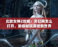 北歐女神2攻略：天幻網(wǎng)怎么打開，助你暢玩游戲新世界！