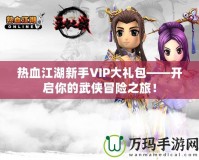 熱血江湖新手VIP大禮包——開啟你的武俠冒險(xiǎn)之旅！