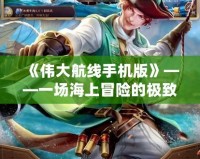 《偉大航線手機版》——一場海上冒險的極致體驗！