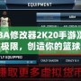 《NBA修改器2K20手游》：打破極限，創(chuàng)造你的籃球夢(mèng)