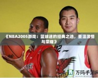 《NBA2005游戲：籃球迷的經(jīng)典之選，重溫激情與榮耀》