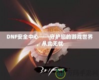 DNF安全中心——守護(hù)您的游戲世界，從此無(wú)憂