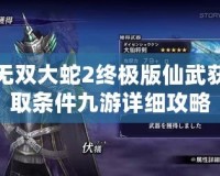 無雙大蛇2終極版仙武獲取條件九游詳細攻略