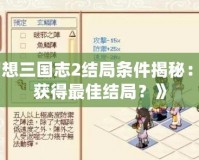 《幻想三國(guó)志2結(jié)局條件揭秘：如何獲得最佳結(jié)局？》