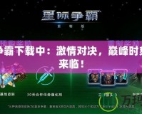 星際爭霸下載中：激情對決，巔峰時刻即將來臨！