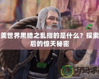 完美世界黑暗之亂指的是什么？探索背后的驚天秘密