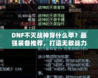 DNF不滅戰(zhàn)神穿什么甲？最強(qiáng)裝備推薦，打造無(wú)敵戰(zhàn)力！