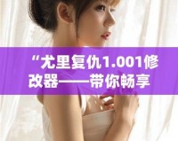 “尤里復(fù)仇1.001修改器——帶你暢享極限游戲體驗(yàn)”