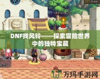 DNF找風(fēng)鈴——探索冒險(xiǎn)世界中的獨(dú)特寶藏