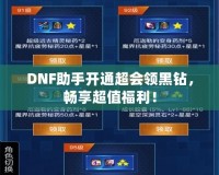 DNF助手開通超會領(lǐng)黑鉆，暢享超值福利！