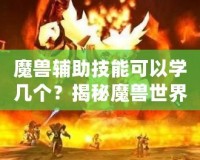 魔獸輔助技能可以學(xué)幾個？揭秘魔獸世界中輔助技能的奧秘