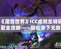 《魔獸世界》ICC成就坐騎獲取全攻略——輕松拿下無敵！