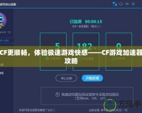 玩CF更順暢，體驗(yàn)極速游戲快感——CF游戲加速器全攻略