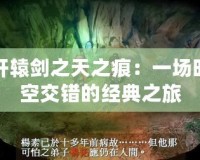 軒轅劍之天之痕：一場時空交錯的經(jīng)典之旅