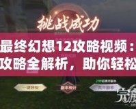 《最終幻想12攻略視頻：完美攻略全解析，助你輕松戰(zhàn)勝一切挑戰(zhàn)》