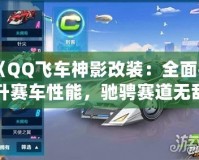 《QQ飛車神影改裝：全面提升賽車性能，馳騁賽道無敵手！》