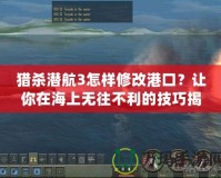 獵殺潛航3怎樣修改港口？讓你在海上無(wú)往不利的技巧揭秘！