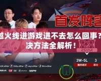 穿越火線進游戲進不去怎么回事？解決方法全解析！