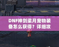 DNF神劍梁月寵物裝備怎么獲得？詳細(xì)攻略助你輕松獲取