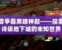 魔獸爭霸黑暗神殿——探索史詩級地下城的未知世界