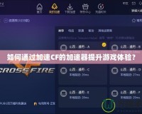 如何通過加速CF的加速器提升游戲體驗(yàn)？