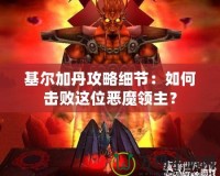 基爾加丹攻略細(xì)節(jié)：如何擊敗這位惡魔領(lǐng)主？