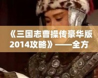 《三國志曹操傳豪華版2014攻略》——全方位深度解析，帶你征戰(zhàn)三國！