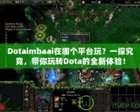 Dotaimbaai在哪個(gè)平臺(tái)玩？一探究竟，帶你玩轉(zhuǎn)Dota的全新體驗(yàn)！