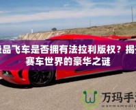 極品飛車是否擁有法拉利版權(quán)？揭開賽車世界的豪華之謎