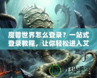 魔獸世界怎么登錄？一站式登錄教程，讓你輕松進入艾澤拉斯！