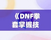 《DNF拳套掌握技能，釋放無敵戰(zhàn)力！》