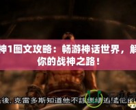 戰(zhàn)神1圖文攻略：暢游神話世界，解鎖你的戰(zhàn)神之路！