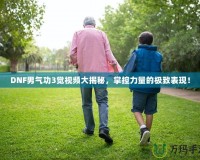 DNF男氣功3覺視頻大揭秘，掌控力量的極致表現(xiàn)！