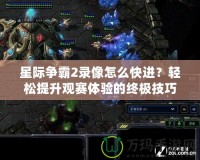 星際爭霸2錄像怎么快進(jìn)？輕松提升觀賽體驗(yàn)的終極技巧！