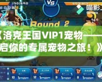 《洛克王國(guó)VIP1寵物——開(kāi)啟你的專屬寵物之旅！》