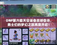 DNF第六套天空裝備震撼登場，勇士們的夢幻之旅再度開啟！