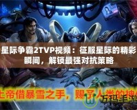 星際爭霸2TVP視頻：征服星際的精彩瞬間，解鎖最強對抗策略