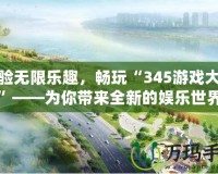 體驗無限樂趣，暢玩“345游戲大廳”——為你帶來全新的娛樂世界