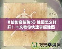 《仙劍奇?zhèn)b傳5》地圖怎么打開？一文教你快速掌握地圖功能！