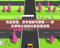 熱血刺激，盡享速度與激情——賽車游戲小游戲抖音風(fēng)靡全網(wǎng)