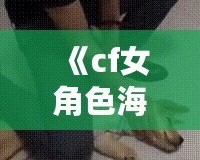 《cf女角色海報(bào)壁紙——精美的視覺(jué)盛宴，讓你在游戲中與美麗同行》