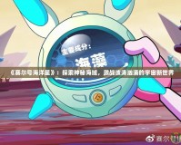 《賽爾號海洋星》：探索神秘海域，激戰(zhàn)波濤洶涌的宇宙新世界