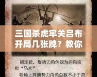 三國殺虎牢關(guān)呂布開局幾張牌？教你如何打出最強陣容！