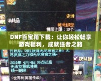 DNF百寶箱下載：讓你輕松暢享游戲福利，成就強者之路