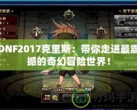 DNF2017克里斯：帶你走進(jìn)最震撼的奇幻冒險(xiǎn)世界！