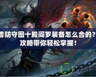 魔獸防守圖十殿閻羅裝備怎么合的？全攻略帶你輕松掌握！